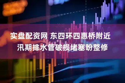 实盘配资网 东四环四惠桥附近  汛期排水管破损堵塞盼整修
