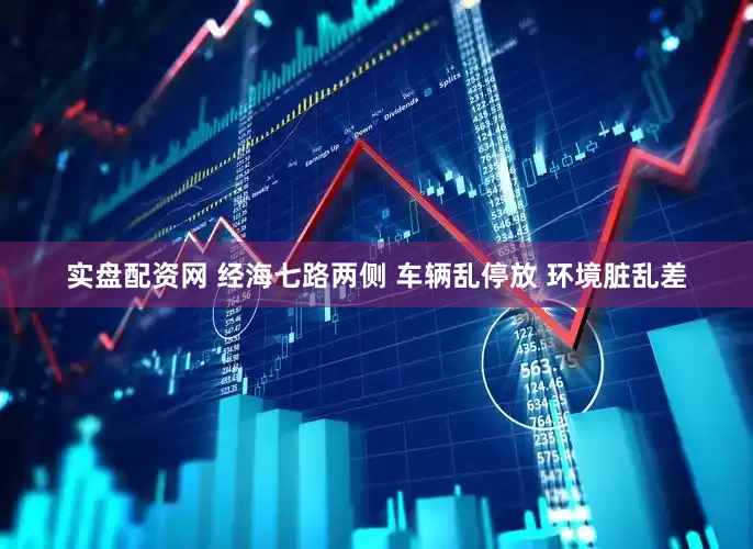 实盘配资网 经海七路两侧 车辆乱停放 环境脏乱差