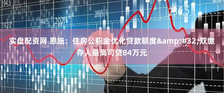 实盘配资网 恩施：住房公积金优化贷款额度&#32;双缴存人最高可贷84万元