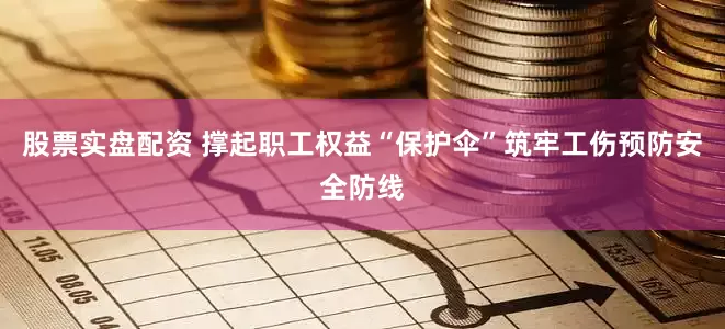 股票实盘配资 撑起职工权益“保护伞”筑牢工伤预防安全防线