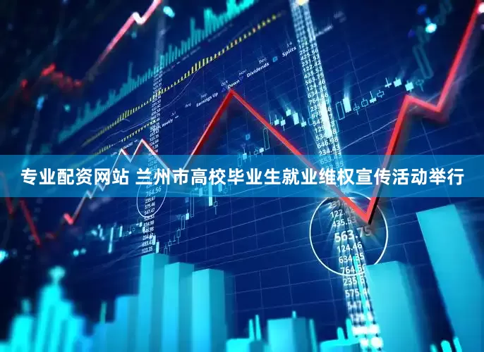 专业配资网站 兰州市高校毕业生就业维权宣传活动举行