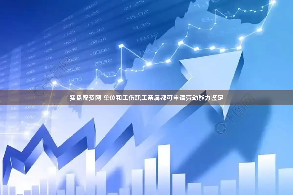 实盘配资网 单位和工伤职工亲属都可申请劳动能力鉴定