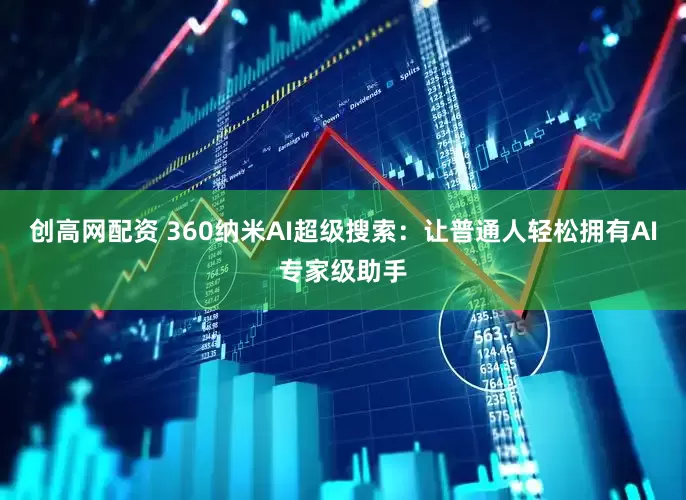 创高网配资 360纳米AI超级搜索：让普通人轻松拥有AI专家级助手