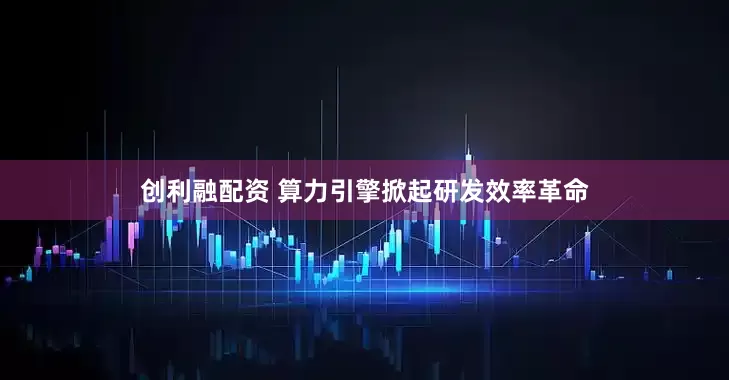 创利融配资 算力引擎掀起研发效率革命