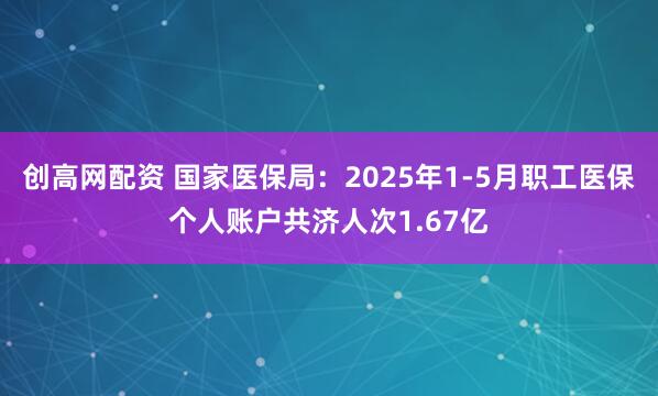 创高网配资 国家医保局：2025年1-5月职工医保个人账户共济人次1.67亿