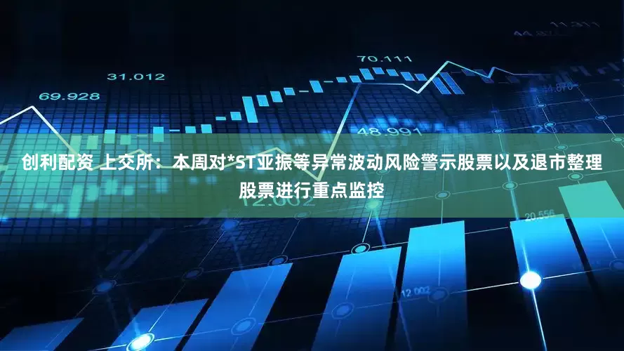 创利配资 上交所：本周对*ST亚振等异常波动风险警示股票以及退市整理股票进行重点监控