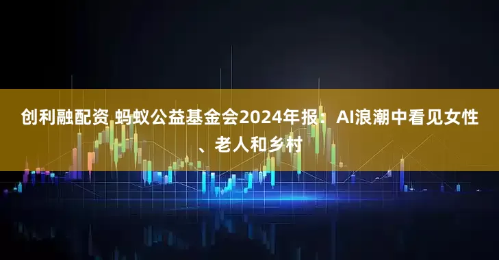 创利融配资 蚂蚁公益基金会2024年报：AI浪潮中看见女性、老人和乡村