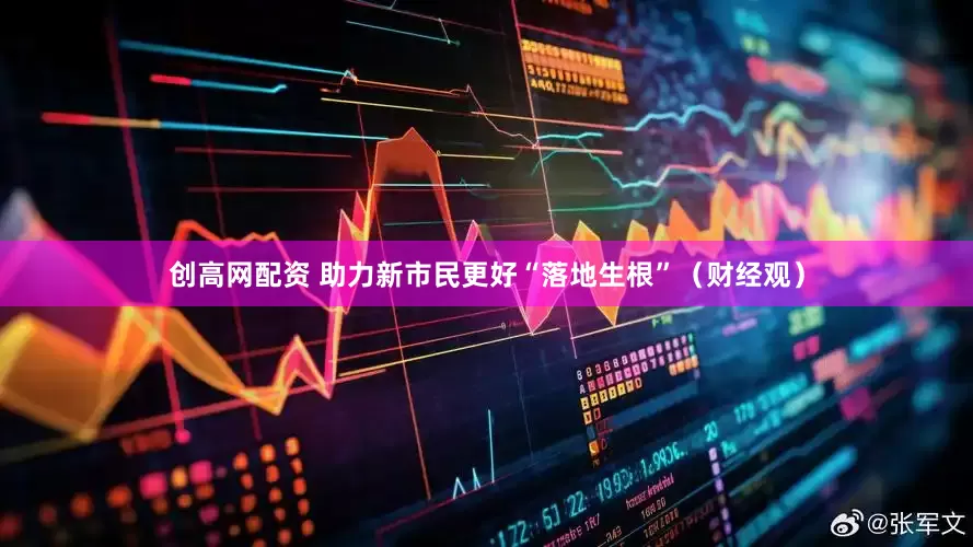 创高网配资 助力新市民更好“落地生根”（财经观）