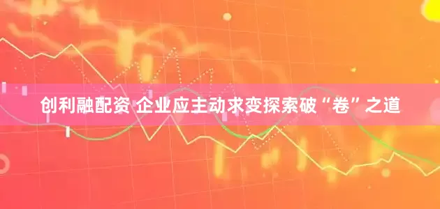 创利融配资 企业应主动求变探索破“卷”之道