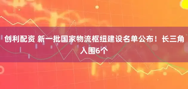创利配资 新一批国家物流枢纽建设名单公布！长三角入围6个