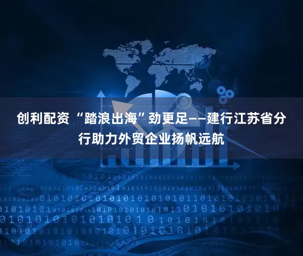 创利配资 “踏浪出海”劲更足——建行江苏省分行助力外贸企业扬帆远航