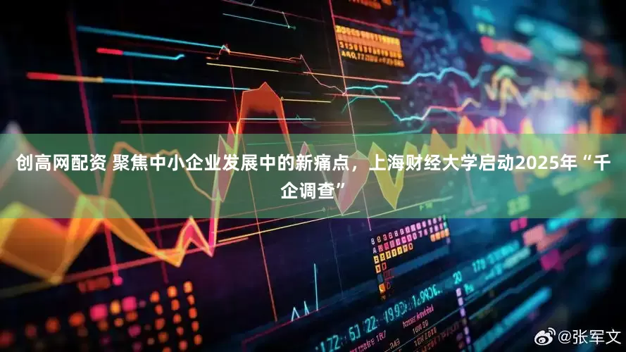 创高网配资 聚焦中小企业发展中的新痛点，上海财经大学启动2025年“千企调查”