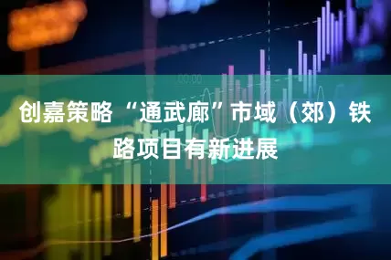 创嘉策略 “通武廊”市域（郊）铁路项目有新进展