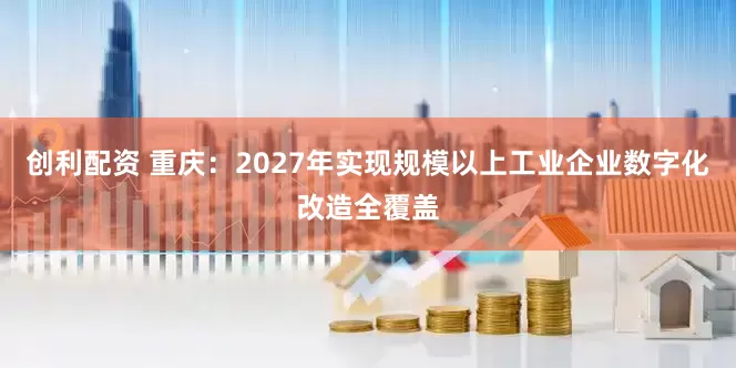 创利配资 重庆：2027年实现规模以上工业企业数字化改造全覆盖