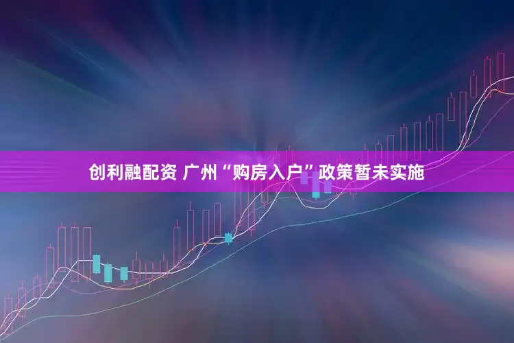 创利融配资 广州“购房入户”政策暂未实施