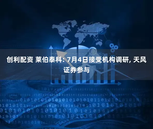 创利配资 莱伯泰科: 7月4日接受机构调研, 天风证券参与