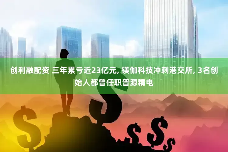 创利融配资 三年累亏近23亿元, 镁伽科技冲刺港交所, 3名创始人都曾任职普源精电