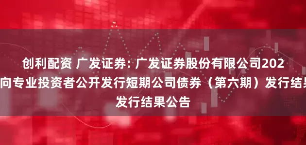 创利配资 广发证券: 广发证券股份有限公司2025年面向专业投资者公开发行短期公司债券（第六期）发行结果公告