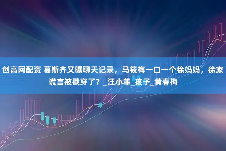 创高网配资 葛斯齐又曝聊天记录，马筱梅一口一个徐妈妈，徐家谎言被戳穿了？_汪小菲_孩子_黄春梅