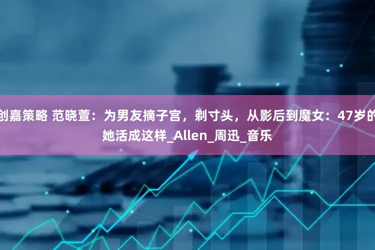 创嘉策略 范晓萱：为男友摘子宫，剃寸头，从影后到魔女：47岁的她活成这样_Allen_周迅_音乐