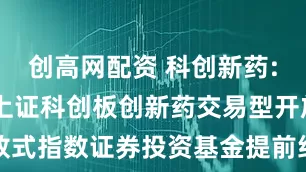 创高网配资 科创新药: 关于国泰上证科创板创新药交易型开放式指数证券投资基金提前结束募集的公告