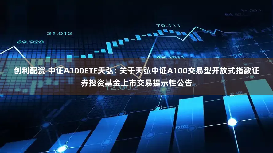 创利配资 中证A100ETF天弘: 关于天弘中证A100交易型开放式指数证券投资基金上市交易提示性公告