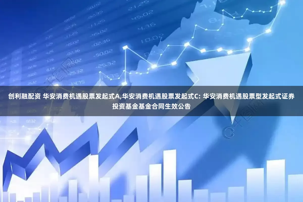 创利融配资 华安消费机遇股票发起式A,华安消费机遇股票发起式C: 华安消费机遇股票型发起式证券投资基金基金合同生效公告