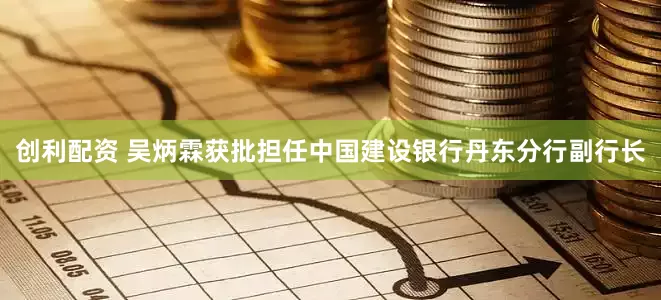 创利配资 吴炳霖获批担任中国建设银行丹东分行副行长