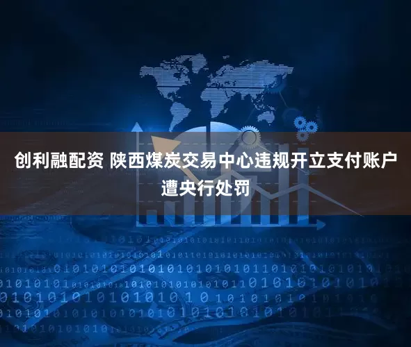 创利融配资 陕西煤炭交易中心违规开立支付账户遭央行处罚