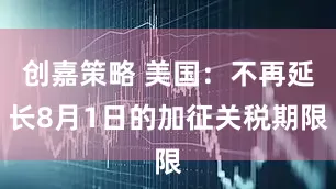 创嘉策略 美国：不再延长8月1日的加征关税期限