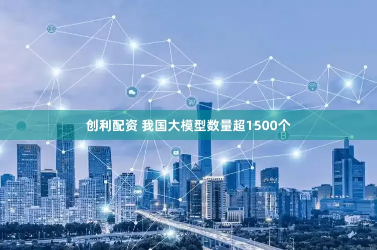 创利配资 我国大模型数量超1500个