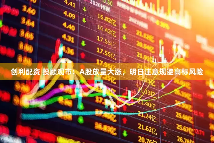 创利配资 投顾观市：A股放量大涨，明日注意规避高标风险