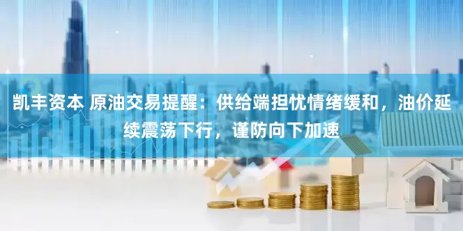 凯丰资本 原油交易提醒：供给端担忧情绪缓和，油价延续震荡下行，谨防向下加速