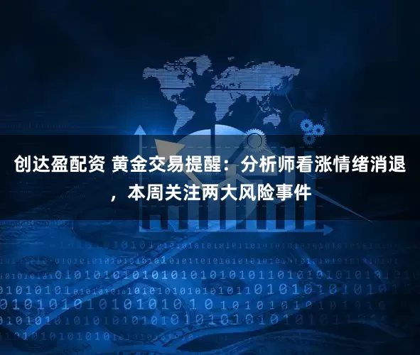 创达盈配资 黄金交易提醒：分析师看涨情绪消退，本周关注两大风险事件