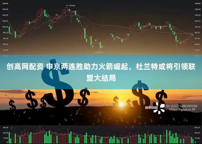 创高网配资 申京两连胜助力火箭崛起，杜兰特或将引领联盟大结局