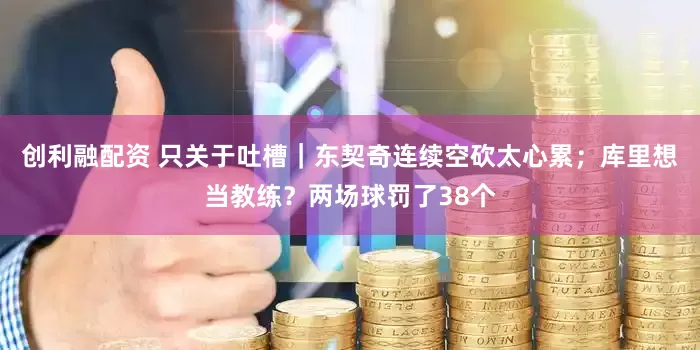 创利融配资 只关于吐槽｜东契奇连续空砍太心累；库里想当教练？两场球罚了38个