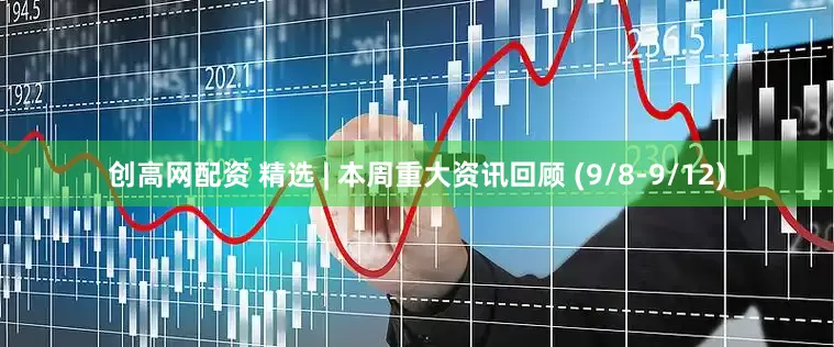 创高网配资 精选 | 本周重大资讯回顾 (9/8-9/12)