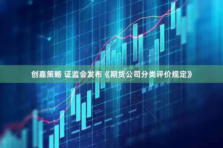 创嘉策略 证监会发布《期货公司分类评价规定》