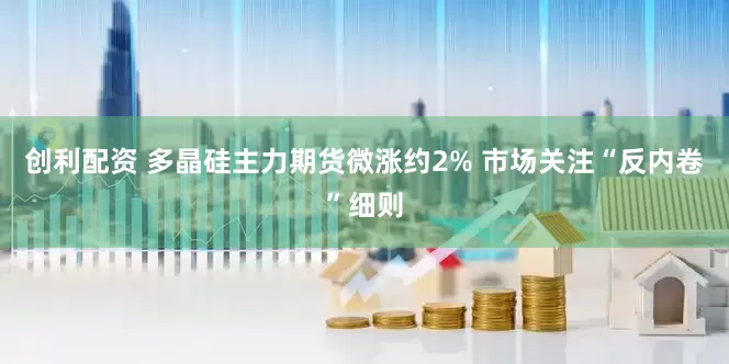 创利配资 多晶硅主力期货微涨约2% 市场关注“反内卷”细则