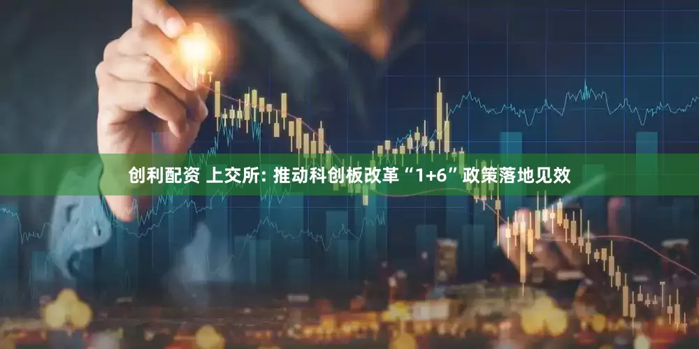 创利配资 上交所: 推动科创板改革“1+6”政策落地见效