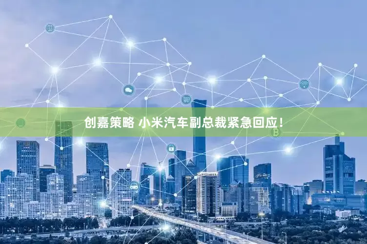 创嘉策略 小米汽车副总裁紧急回应！