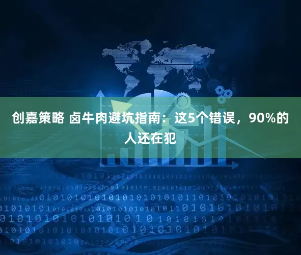 创嘉策略 卤牛肉避坑指南：这5个错误，90%的人还在犯