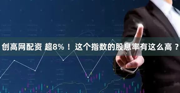 创高网配资 超8% ！这个指数的股息率有这么高 ？