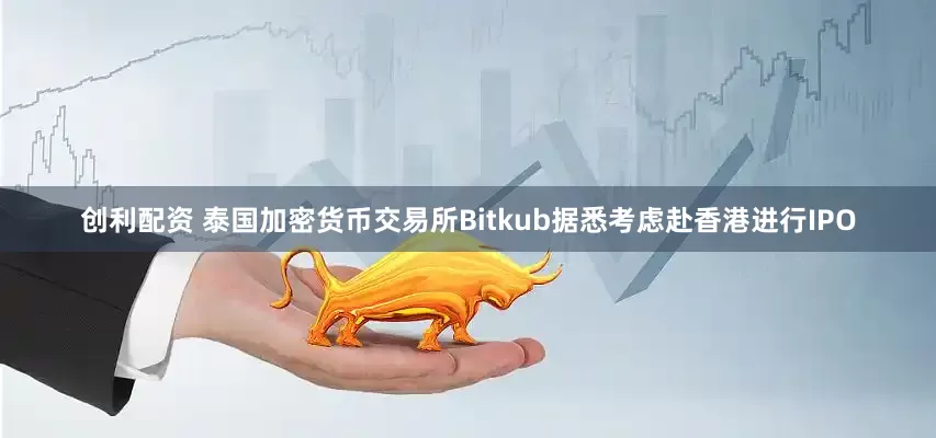 创利配资 泰国加密货币交易所Bitkub据悉考虑赴香港进行IPO
