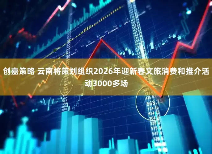 创嘉策略 云南将策划组织2026年迎新春文旅消费和推介活动3000多场